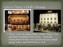 There is also the Queen Mary’s Doll’s house. You can find everything in this ...