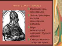Іван ІІІ ( 1462 – 1505 рр.) Великий князь московський Значно розширив кордони...