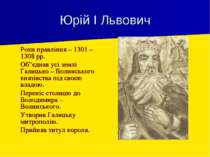 Юрій І Львович Роки правління – 1301 – 1308 рр. Об”єднав усі землі Галицько –...