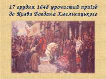 17 грудня 1648 урочистий приїзд до Києва Богдана Хмельницького