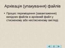 Архівація (упакування) файлів Процес переміщення (завантаження) вихідних файл...