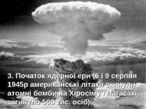 3. Початок ядерної ери (6 і 9 серпня 1945р американські літаки скинули атомні...