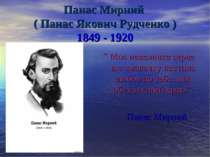 Панас Мирний ( Панас Якович Рудченко ) 1849 - 1920 ” Моє невеличке серце ще з...