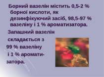 Борний вазелін містить 0,5-2 % борної кислоти, як дезинфікуючий засіб, 98,5-9...