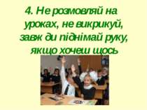 4. Не розмовляй на уроках, не викрикуй, завжди піднімай руку, якщо хочеш щось...