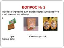 ВОПРОС № 2 Основна сировина для виробництва шоколаду та шоколадних виробів це...