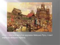 ІХ ст. – постала могутня держава Київська Русь, з якої виросла нинішня Україна.