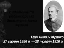 Іван Якович Франко 27 серпня 1856 р. —28 травня 1916 р. Видавнича та редактор...