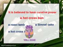 It is believed to have curative power a roast lamb a Simnel cake a hot cross ...