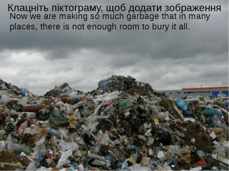 Now we are making so much garbage that in many places, there is not enough ro...