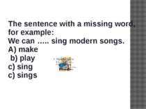 The sentence with a missing word, for example: We can ….. sing modern songs. ...