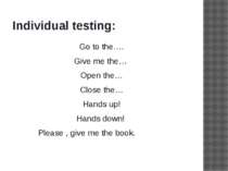 Individual testing: Go to the…. Give me the… Open the… Close the… Hands up! H...