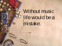 Without music life would be a mistake.  Friedrich Wilhelm Nietzsche