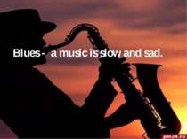 Blues - a music is slow and sad.