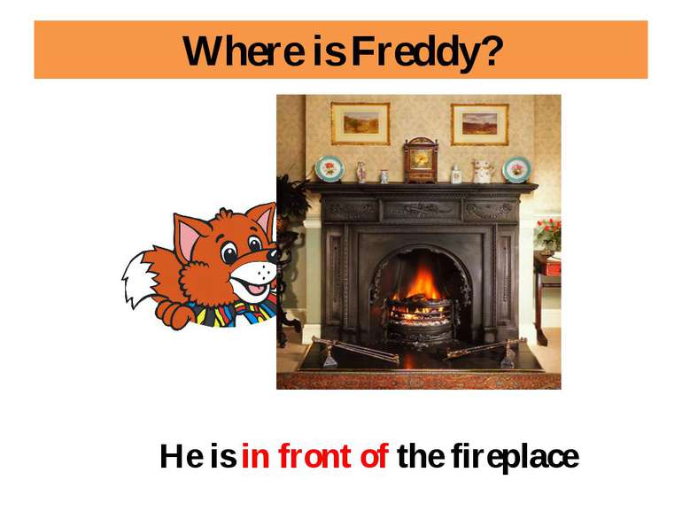 Where is Freddy? He is in front of the fireplace