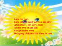 I am the sun. I am glad to walk across the sky. At midday I am very high, At ...