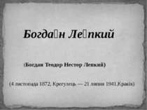 Богда н Ле пкий (Богдан Теодор Нестор Лепкий) (4 листопада 1872, Крегулець — ...