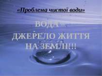 «Проблема чистої води» ВОДА – ДЖЕРЕЛО ЖИТТЯ НА ЗЕМЛІ!!!