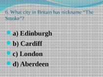 6. What city in Britain has nickname “The Smoke”? a) Edinburgh b) Cardiff c) ...
