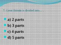 7. Great Britain is divided into… . a) 2 parts b) 3 parts c) 4 parts d) 5 parts