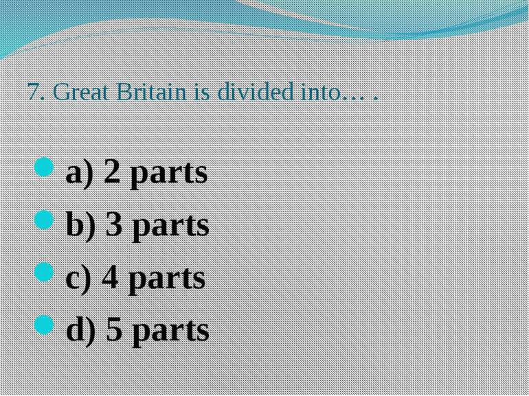 7. Great Britain is divided into… . a) 2 parts b) 3 parts c) 4 parts d) 5 parts