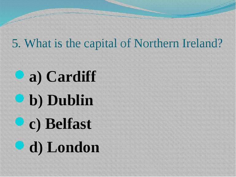 5. What is the capital of Northern Ireland? a) Cardiff b) Dublin c) Belfast d...