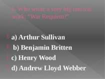 6. Who wrote a very big musical work: “War Requiem?” a) Arthur Sullivan b) Be...