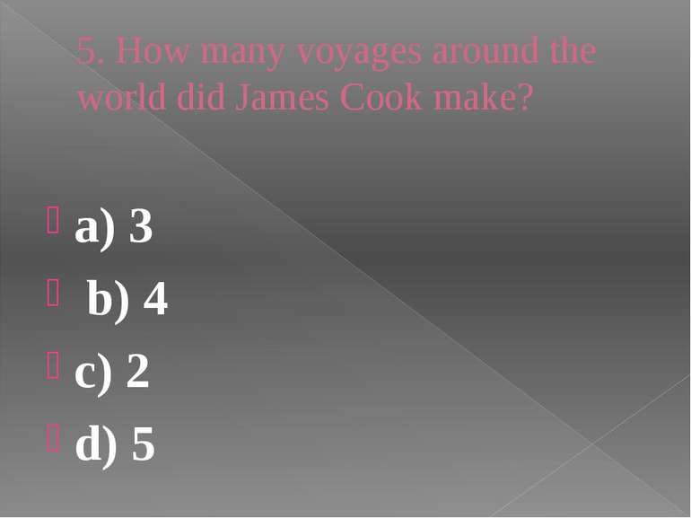 5. How many voyages around the world did James Cook make? a) 3 b) 4 c) 2 d) 5