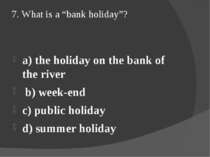 7. What is a “bank holiday”? a) the holiday on the bank of the river b) week-...