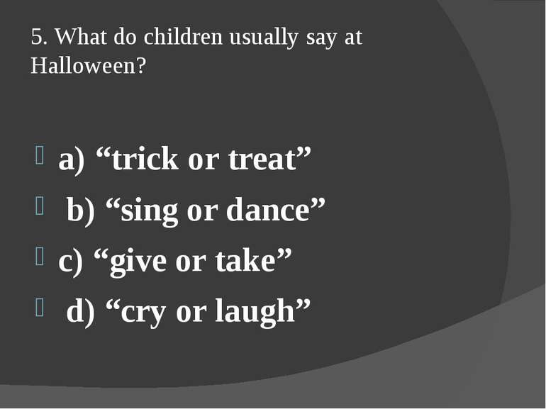 5. What do children usually say at Halloween? a) “trick or treat” b) “sing or...