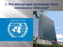 1. Яка міжнародна організація була заснована у 1945 році?