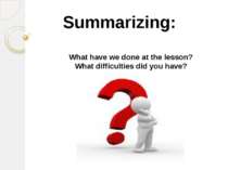 Summarizing: What have we done at the lesson? What difficulties did you have?