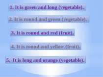 1. It is green and long (vegetable). 2. It is round and green (vegetable). 3....