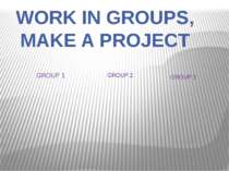 WORK IN GROUPS, MAKE A PROJECT GROUP 1 GROUP 2 GROUP 3