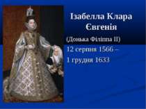Ізабелла Клара Євгенія (Донька Філіппа II) 12 серпня 1566 – 1 грудня 1633