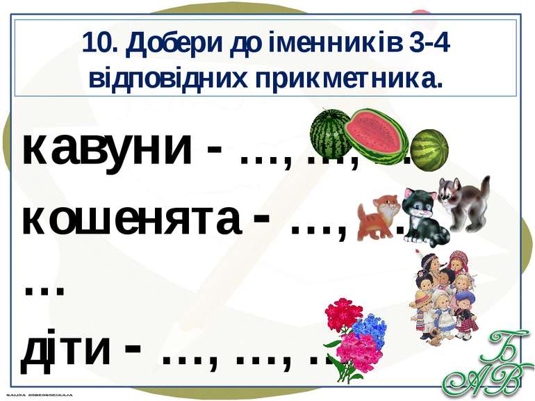 10. Добери до іменників 3-4 відповідних прикметника. кавуни - …, …, … кошенят...