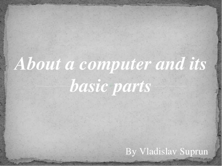 About a computer and its basic parts By Vladislav Suprun