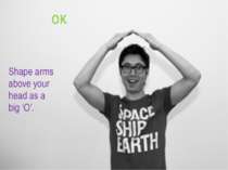 OK Shape arms above your head as a big ‘O’.