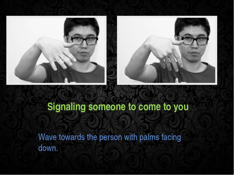 Signaling someone to come to you Wave towards the person with palms facing down.