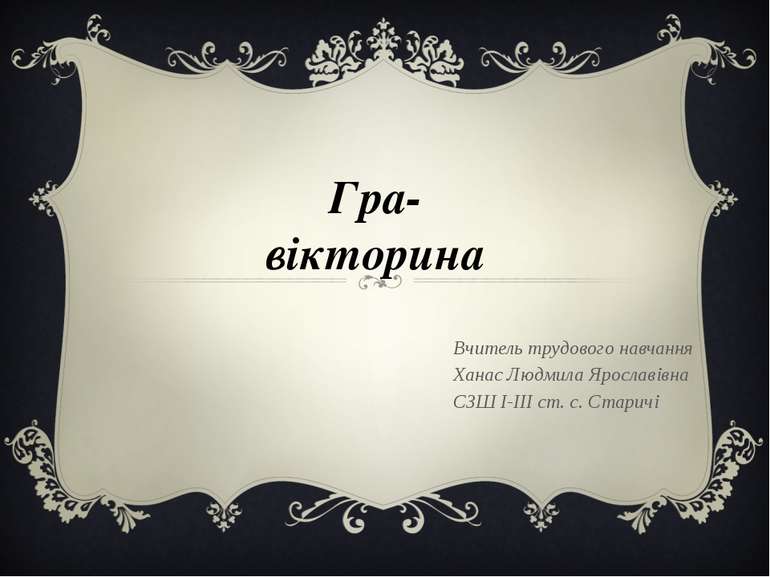 Гра- вікторина Вчитель трудового навчання Ханас Людмила Ярославівна СЗШ І-ІІІ...