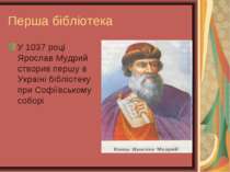 Перша бібліотека У 1037 році Ярослав Мудрий створив першу в Україні бібліотек...