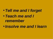 Tell me and I forget Teach me and I remember Insolve me and I learn