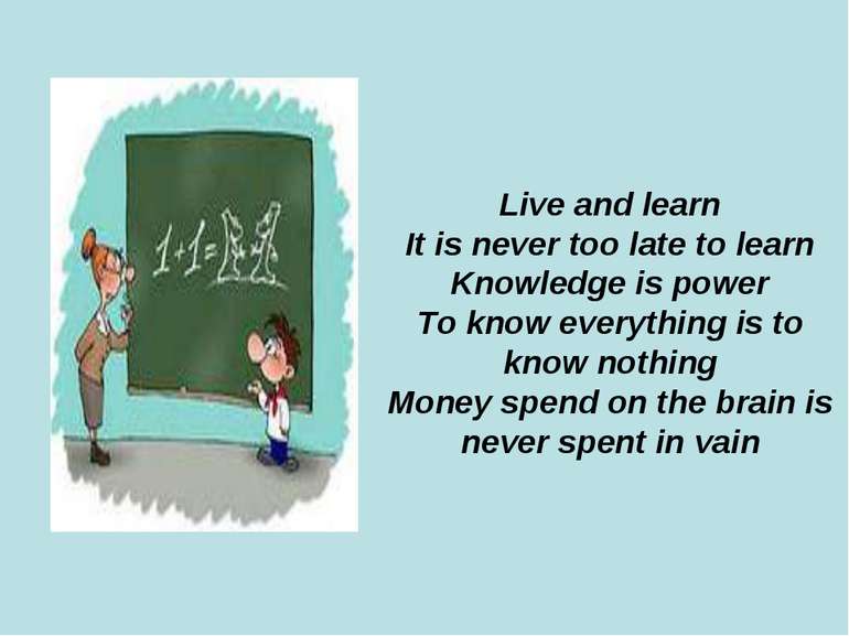 Live and learn It is never too late to learn Knowledge is power To know every...