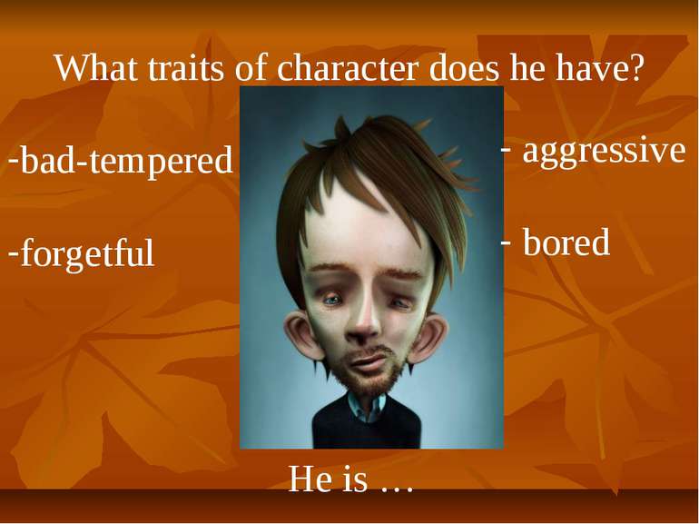 What traits of character does he have? He is … bad-tempered forgetful aggress...