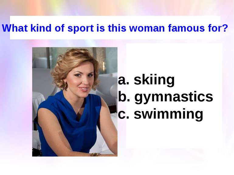 What kind of sport is this woman famous for? skiing b. gymnastics c. swimming
