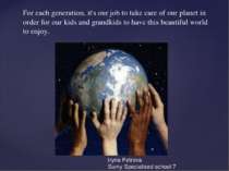 For each generation, it's our job to take care of our planet in order for our...