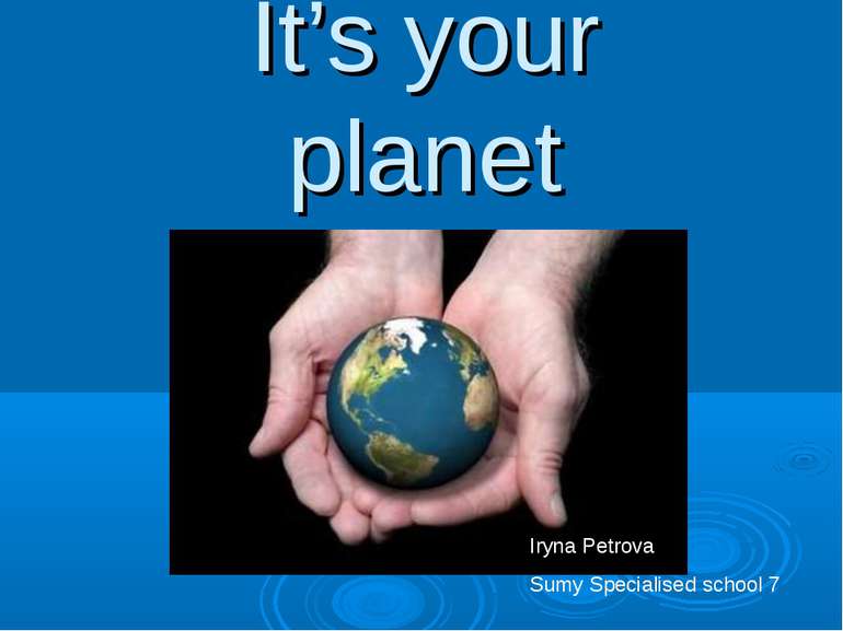 It’s your planet Iryna Petrova Sumy Specialised school 7