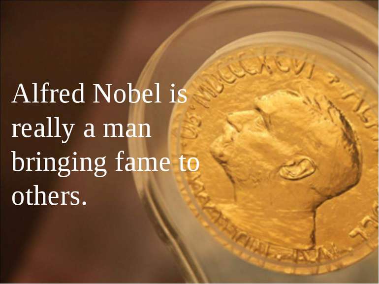 Alfred Nobel is really a man bringing fame to others.