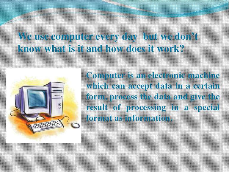 We use computer every day but we don’t know what is it and how does it work? ...