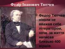 Федір Іванович Тютчев Федор Тютчев ніколи не вважав себе літератором, хоча за...